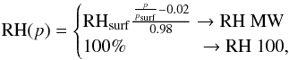 \begin{equation} {\rm RH}(p)=\begin{cases} {\rm RH}_{\mathrm{surf}}\frac{\frac{p}{p_{\mathrm{surf}}}-0.02}{0.98} \rightarrow \text{RH MW} \\ 100\% \hspace{1.35cm}\rightarrow \text{RH 100},\\ \end{cases} \end{equation}
