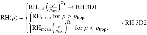 \begin{equation} {\rm RH}(p)= \begin{cases} {\rm RH}_{\mathrm{surf}}\left(\frac{p}{p_{\mathrm{surf}}}\right)^{\Omega_1} \rightarrow \text{{\rm RH} 3D1}\\ \begin{cases} {\rm RH}_{\mathrm{mean}} \text{ for } p>p_{\mathrm{trop}}\\ {\rm RH}_{\mathrm{mean}}\left(\frac{p}{p_{\mathrm{trop}}}\right)^{\Omega_2} \text{ for } p<p_{\mathrm{trop}}.\\ \end{cases} \rightarrow \text{{\rm RH} 3D2}\\ \end{cases} \label{eq:3DRHS} \end{equation}