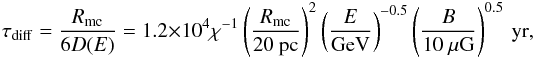 \begin{equation} \tau_{\rm diff}=\frac{R_{\rm mc}}{6 D(E)}= 1.2\times 10^4 \chi^{-1}\left(\frac{R_{\rm mc}}{20~\rm pc}\right)^2\left(\frac{E}{\rm GeV}\right)^{-0.5} \left(\frac{B}{10~\rm \mu G}\right)^{0.5}~{\rm yr}, \end{equation}