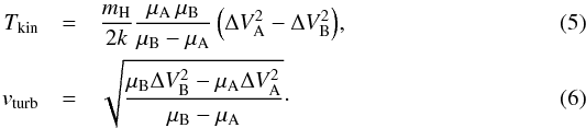 \begin{eqnarray} T_{\rm kin} &= &\frac{m_{\rm H}}{2k} \frac{\mu_{\rm A} \, \mu_{\rm B}}{\mu_{\rm B} - \mu_{\rm A}} \, \Big( \Delta V_{\rm A}^2 - \Delta V_{\rm B}^2 \Big), \label{eq:simtkin}\\ v_{\rm turb} &= &\sqrt{\frac{\mu_{\rm B} \Delta V_{\rm B}^2 - \mu_{\rm A} \Delta V_{\rm A}^2}{\mu_{\rm B} - \mu_{\rm A}}} \label{eq:simvturb}\cdot \end{eqnarray}