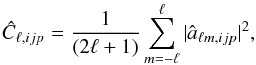 \begin{eqnarray} \hat C_{\ell,ijp}={1\over{(2\ell+1)}}\sum_{m=-\ell}^{\ell}\vert \hat a_{\ell m,ijp}\vert^2, \end{eqnarray}