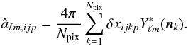 \begin{eqnarray} \hat a_{\ell m,ijp}={4\pi\over N_{\text{pix}}}\sum_{k=1}^{N_{\text{pix}}}\delta x_{ijkp}Y^{\ast}_{\ell m}(\boldsymbol{n}_k). \end{eqnarray}