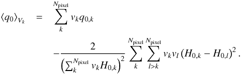 \begin{eqnarray} \left \langle q_{0}\right\rangle _{V_k}&=&\sum_{k}^{N_{\text{pixel}}}v_{k}q_{0,k}\nonumber\\ &&-{2\over \left(\sum_{k}^{N_{\text{pixel}}} v_{k}H_{0,k}\right)^2} \sum_{k}^{N_{\text{pixel}}}\sum_{l>k}^{N_{\text{pixel}}}v_{k}v_{l}\left(H_{0,k}-H_{0,l}\right)^2. \label{eqn:q0_Vk} \end{eqnarray}