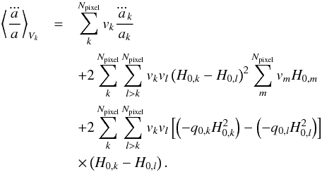 \begin{eqnarray} \left \langle {\dddot a \over a}\right\rangle _{V_k}&=& \sum_{k}^{N_{\text{pixel}}}v_{k} {\dddot a_{k} \over a_{k}}\nonumber\\ &&+2\sum_{k}^{N_{\text{pixel}}}\sum_{l>k}^{N_{\text{pixel}}}v_{k}v_{l}\left(H_{0,k}-H_{0,l}\right)^2 \sum_{m}^{N_{\text{pixel}}}v_{m} H_{0,m}\nonumber\\ &&+2\sum_{k}^{N_{\text{pixel}}}\sum_{l>k}^{N_{\text{pixel}}}v_{k}v_{l} \left[\left(-q_{0,k}H_{0,k}^2\right)-\left(-q_{0,l}H_{0,l}^2\right)\right]\nonumber\\ &&\times\left(H_{0,k}-H_{0,l}\right). \label{eqn:a_dotdotdot_Vk} \end{eqnarray}