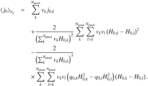 \begin{eqnarray} \left \langle j_{0}\right\rangle _{V_k}&=& \sum_{k}^{N_{\text{pixel}}}v_{k} {j_{0,k}}\nonumber\\ &&+{2\over \left(\sum_{k}^{N_{\text{pixel}}} v_{k}H_{0,k}\right)^2} \sum_{k}^{N_{\text{pixel}}}\sum_{l>k}^{N_{\text{pixel}}}v_{k}v_{l}\left(H_{0,k}-H_{0,l}\right)^2\nonumber\\ &&-{2\over \left(\sum_{k}^{N_{\text{pixel}}} v_{k}H_{0,k}\right)^3}\nonumber\\ &&\times\sum_{k}^{N_{\text{pixel}}}\sum_{l>k}^{N_{\text{pixel}}}v_{k}v_{l} \left(q_{0,k}H_{0,k}^2-q_{0,l}H_{0,l}^2\right)\left(H_{0,k}-H_{0,l}\right). \label{eqn:j0_Vk} \end{eqnarray}