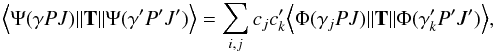 \begin{eqnarray*} \Big \langle \Psi(\gamma PJ) \|\textbf{T}\| \Psi(\gamma^{\prime} P^{\prime}J^{\prime}) \Big \rangle =\sum_{i,j} c_jc_k^{\prime}\Big \langle \Phi(\gamma_j PJ) \|\textbf{T}\| \Phi(\gamma^{\prime}_k P^{\prime}J^{\prime}) \Big \rangle , \end{eqnarray*}