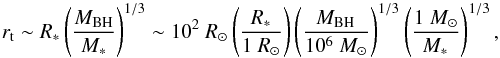 \begin{equation} r_{\rm t}\sim R_{\rm *}\left(\frac{M_{\rm BH}}{M_{\rm *}} \right)^{1/3}\sim 10^2~R_{\rm \odot} \left(\frac{\it R_{\rm *}}{1~R_{\rm \odot}}\right)\left(\frac{\it M_{\rm BH}}{10^6~M_{\rm \odot}}\right)^{1/3}\left(\frac{1~M_{\rm \odot}}{\it M_{\rm *}}\right)^{1/3} \label{rtidal}, \end{equation}