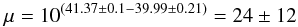 \begin{equation} \rm \mu = 10^{(41.37\pm0.1-39.99\pm0.21)}=24\pm12~~ \rm \end{equation}