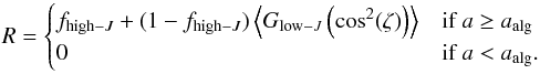 \begin{equation} R = \begin{cases} f_{{\rm high}-J}+(1-f_{{\rm high}-J})\left\langle G_{{\rm low}-J}\left(\cos^2(\zeta)\right) \right\rangle &\mbox{if } a\geq a_{\rm{alg}} \\0 & \mbox{if } a < a_{\rm{alg}}. \end{cases} \label{eq:Rrat} \end{equation}