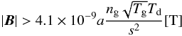 \begin{equation} \left| \vec{B} \right| > 4.1\times 10^{-9} a \frac{n_{\rm g} \sqrt{T_{\rm{g}}} T_{\rm{d}}}{s^2} \rm [T] \label{eq:larm} \end{equation}