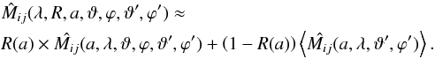 \begin{eqnarray} &&\hat{M}_{ij}(\lambda, R,a, \vartheta, \varphi, \vartheta', \varphi') \approx \nonumber\\ && R(a)\times \hat{M_{ij}}(a,\lambda, \vartheta,\varphi, \vartheta', \varphi') + \left(1-R(a)\right) \left\langle \hat{M_{ij}}(a,\lambda, \vartheta', \varphi')\right\rangle . \label{eq.aprox} \end{eqnarray}