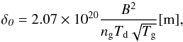 \begin{equation} \delta_{\textit{0}} = 2.07\times 10^{20}\frac{B^2}{n_{\textrm{g}} T_{\textrm{d}} \sqrt{T_{\textrm{g}}}} \rm [m], \label{eq:delta} \end{equation}