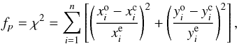 \begin{equation} \label{eq:chi2} f_p = \chi^2 = \sum_{i=1}^{n} \left[ \left(\frac{x^{\rm o}_i - x^{\rm c}_i}{x^{\rm e}_i} \right)^2 + \left(\frac{y^{\rm o}_i - y^{\rm c}_i}{y^{\rm e}_i} \right)^2 \right] , \end{equation}