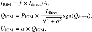 \begin{eqnarray} \label{eq:IQUigm} \begin{split} &{}I_{\rm IGM} = f \times I_{\rm direct} / A,\\ &{}Q_{\rm IGM} = P_{\rm IGM} \times \frac{I_{\rm direct}}{\sqrt{1 + \alpha^2}} {\rm sgn}(Q_{\rm direct}),\\ &{}U_{\rm IGM} = \alpha \times Q_{\rm IGM}, \end{split} \end{eqnarray}