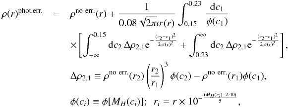 \begin{eqnarray} \label{photerr} \rho (r)^{\rm phot.err.}&=&\rho ^{\rm no\ err.}(r)+ \frac{1}{0.08\sqrt{2\pi }\sigma (r)}\int _{0.15}^{0.23}\,\frac{{\rm d}c_1}{\phi (c_1)} \\ && \times\left[\int _{-\infty}^{0.15}{\rm d}c_2\,\Delta \rho _{2,1}{\rm e}^{-\frac{(c_2-c_1)^2}{2\, \sigma (r)^2}} +\int _{0.23}^{\infty}{\rm d}c_2\,\Delta \rho _{2,1}{\rm e}^{-\frac{(c_2-c_1)^2}{2\, \sigma (r)^2}} \right]\nonumber , \\ &&\Delta \rho _{2,1}\equiv \rho ^{\rm no\ err.}(r_2)\left(\frac{r_2}{r_1}\right)^3\phi (c_2)- \rho ^{\rm no\ err.}(r_1)\phi(c_1)\nonumber ,\\ &&\phi (c_i)\equiv \phi [M_{ H}(c_i)]; \ \ r_i=r\times 10^{-\frac{(M_{ H}(c_i)-2.40)}{5}},\nonumber \end{eqnarray}