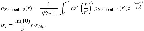 \begin{eqnarray} \label{smooth2} &&\rho _{X,{\rm smooth-2}}(r) =\frac{1}{\sqrt{2\pi }\sigma _r} \int _{0}^{\infty} {\rm d}r'\ \left(\frac{r}{r'}\right)^3\rho _{\rm X,smooth-1}(r') {\rm e}^{-\frac{(r-r')^2}{2\,\sigma _r^2}} \\ &&\sigma _r=\frac{\ln(10)}{5}r\,\sigma_{M_{ H}}.\nonumber \end{eqnarray}