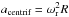\hbox{$a_{\textrm{centrif}}=\omega_{\textrm{r}}^2R$}