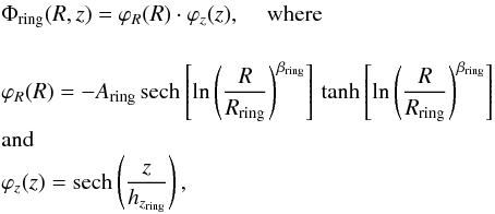 \begin{eqnarray} \label{eq:pot_ring} &&\Phi_{\rm ring}(R,z)=\varphi_{R}(R)\cdot\varphi_{z}(z),\, \quad \mathrm{where} \nonumber\\ \nonumber\\ &&\varphi_{R}(R)=-A_{\rm ring}\,\mathrm{sech}\left[\ln\left(\frac{R}{R_{\rm ring}}\right)^{\beta_{\rm ring}}\right]\,\tanh\left[\ln\left(\frac{R}{R_{\rm ring}}\right)^{\beta_{\rm ring}}\right] \\ &&\mathrm{and}\nonumber \\ &&\varphi_{z}(z)=\mathrm{sech}\left(\frac{z}{h_{z_{\rm ring}}}\right),\nonumber \end{eqnarray}