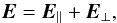 \begin{equation} \vec{E}=\vec{E}_{\parallel}+\vec{E}_{\perp} , \end{equation}