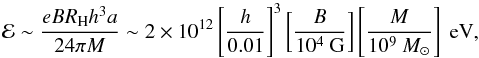 \begin{equation} {\cal{E}}\sim \frac{eBR_{\rm H}h^3a}{24\pi M}\sim 2\times 10^{12}\left[\frac{h}{0.01}\right]^3\left[\frac{B}{10^4\mbox{ G}}\right]\left[\frac{M}{10^9~M_\odot}\right]\mbox{ eV} , \end{equation}