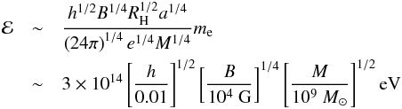 \begin{eqnarray} {\cal E}&\sim& \frac{h^{1/2}B^{1/4}R_{\rm H}^{1/2}a^{1/4}}{\left(24\pi\right)^{1/4}e^{1/4}M^{1/4}}m_{\rm e}\\ & \sim& 3\times 10^{14}\left[\frac{h}{0.01}\right]^{1/2}\left[\frac{B}{10^4\mbox{ G}}\right]^{1/4}\left[\frac{M}{10^9~M_\odot}\right]^{1/2}\mbox{eV}\nonumber \end{eqnarray}