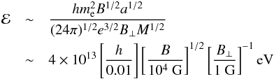 \begin{eqnarray} {\cal E}&\sim& \frac{hm_{\rm e}^2B^{1/2}a^{1/2}}{(24\pi)^{1/2}e^{3/2}B_{\bot}M^{1/2}} \\ & \sim&4\times 10^{13}\left[\frac{h}{0.01}\right]\left[\frac{B}{10^4\mbox{ G}}\right]^{1/2}\left[\frac{B_\bot}{1\mbox{ G}}\right]^{-1}\mbox{eV}\nonumber \end{eqnarray}