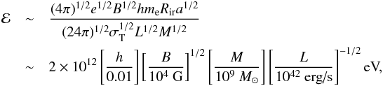 \begin{eqnarray} {\cal E}&\sim& \frac{(4\pi)^{1/2}e^{1/2}B^{1/2}hm_{\rm e}R_{\rm ir}a^{1/2}}{(24\pi)^{1/2}\sigma_{\rm T}^{1/2}L^{1/2}M^{1/2}}\nonumber \\ &\sim&2\times 10^{12}\left[\frac{h}{0.01}\right]\left[\frac{B}{10^4\mbox{ G}}\right]^{1/2}\left[\frac{M}{10^9~M_\odot}\right]\left[\frac{L}{10^{42}\mbox{ erg/s}}\right]^{-1/2}\mbox{eV,}\nonumber \end{eqnarray}