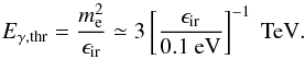 \begin{equation} E_{\gamma,{\rm thr}}=\frac{m_{\rm e}^2}{\epsilon_{\rm ir}}\simeq 3\left[\frac{\epsilon_{\rm ir}}{0.1\mbox{ eV}}\right]^{-1}\mbox{ TeV} . \end{equation}