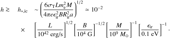 \begin{eqnarray} h\ga \ &h_{*,{\rm ic}}&\sim\left(\frac{6\sigma_{\rm T}Lm_{\rm e}^2M}{4\pi e\epsilon_{\rm ir}^2BR_{\rm ir}^2a}\right)^{1/2}\simeq 10^{-2}\\ & \times &\left[\frac{L}{10^{42}\mbox{ erg/s}}\right]^{1/2}\left[\frac{B}{10^4\mbox{ G}}\right]^{-1/2}\left[\frac{M}{10^9~M_\odot}\right]^{-1}\left[\frac{\epsilon_{\rm ir}}{0.1\mbox{ eV}}\right]^{-1}\nonumber\cdot \end{eqnarray}
