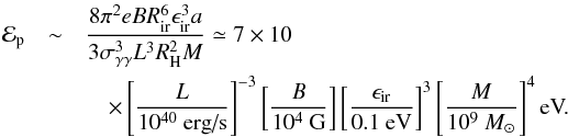 \begin{eqnarray} {\cal E}_{\rm p}&\sim& \frac{8\pi^2eBR_{\rm ir}^6\epsilon_{\rm ir}^3a}{3\sigma_{\gamma\gamma}^3L^3R_{\rm H}^2M}\simeq 7\times 10^{}\\ &&\quad \times \left[\frac{L}{10^{40}\mbox{ erg/s}}\right]^{-3}\left[\frac{B}{10^{4}\mbox{ G}}\right]\left[\frac{\epsilon_{\rm ir}}{0.1\mbox{ eV}}\right]^3\left[\frac{M}{10^9~M_\odot}\right]^4\mbox{eV.}\nonumber \end{eqnarray}