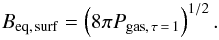 \begin{equation} B_{\rm eq,\, surf} = \left(8\pi P_{{\rm gas},\, \tau \,=\, 1}\right)^{1/2}. \end{equation}