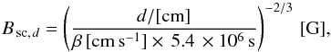 \begin{equation} \label{cool} B_{\mathrm{\,sc,\,}d}=\left( \frac{d/[\mathrm{cm}]}{\beta\,\mathrm{[\mathrm{cm\,s^{-1}}]} \times\,5.4\,\times 10^6\,\mathrm{s}} \right)^{-2/3}\, [\mathrm{G}], \end{equation}
