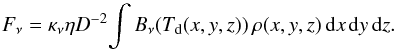 \begin{equation} F_{\nu} = \kappa_{\nu} \eta D^{-2}\!\int{B_{\nu}(T_{\rm d}(x,y,z))\,\rho(x,y,z)\,\mathrm{d}{x}\,\mathrm{d}{y}\,\mathrm{d}{z}}. \label{emission} \end{equation}