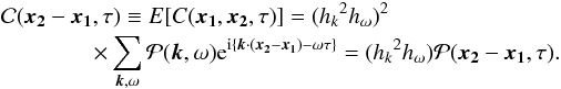 \begin{eqnarray} &&\mathcal{C}(\vec{x_2} - \vec{x_1} , \tau) \equiv E[C(\vec{x_1},\vec{x_2},\tau)] = ({h_k}^2 h_{\omega})^2\nonumber\\ &&\qquad \qquad\times \sum_{\vec{k}, \omega} \mathcal{P} (\vec{k},\omega) {\rm e}^{{\rm i} \{\vec{k}\cdot (\vec{x_2} - \vec{x_1})-\omega \tau\}} = ({h_k}^2 h_{\omega})\mathcal{P}(\vec{x_2} - \vec{x_1} , \tau). \label{eq:EC} \end{eqnarray}
