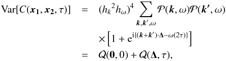 \begin{eqnarray} \mathrm{Var} [ C(\vec{x_1},\vec{x_2},\tau)]&=& ({h_k}^2 {h_{\omega}})^4 \sum_{\vec{k},\vec{k}^{\prime},\omega} \mathcal{P} (\vec{k},\omega) \mathcal{P} (\vec{k^{\prime}},\omega)\nonumber\\ &&\times \left[ 1 + {\rm e}^{ {\rm i}\{ (\vec{k}+\vec{k}^{\prime}) \cdot \vec{\Delta} - \omega (2\tau)\} } \right] \nonumber \\ &=& \mathcal{Q} (\vec{0}, 0 )+ \mathcal{Q}(\vec{\Delta}, \tau ) , \label{eq:CCvariance} \end{eqnarray}