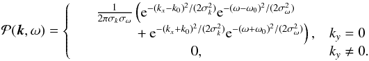 \begin{equation} \mathcal{P}(\vec{k},\omega) = \left\{ \begin{array}{cl} \frac{1}{2\pi \sigma_k \sigma_\omega} \left( {\rm e}^{-(k_x-k_0)^2/(2\sigma_{k}^2)} {\rm e}^{-(\omega-\omega_0)^2/(2\sigma_{\omega}^2) } \right.& \\ \left.\phantom{2\pi \sigma_k \sigma_\omega a}+ {\rm e}^{-(k_x+k_0)^2/(2\sigma_{k}^2)} {\rm e}^{-(\omega+\omega_0)^2/(2\sigma_{\omega}^2) } \right) , & k_y=0 \\ 0 , & k_y \neq 0. \end{array} \right. \label{eq:Power_1D_1peak} \end{equation}