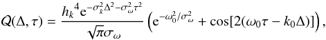 \begin{equation} \mathcal{Q}(\Delta,\tau) = \frac{ {h_k}^4 {\rm e}^{-\sigma_k^2\Delta^2-\sigma_\omega^2 \tau^2}}{\sqrt{\pi}\sigma_\omega} \left( {\rm e}^{-\omega_0^2/\sigma_\omega^2} +\cos[2(\omega_0 \tau-k_0 \Delta)] \right) , \label{eq:inf_cont_Q_1Dgauss1} \end{equation}
