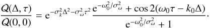 \begin{equation} \frac{\mathcal{Q}(\Delta, \tau)}{\mathcal{Q}(0,0)}= {\rm e}^{ -\sigma_k^2\Delta^2-\sigma_\omega^2\tau^2 } \frac{{\rm e}^{-\omega_0^2/\sigma_{\omega}^2} +\cos{2(\omega_0 \tau-k_0 \Delta)}}{{\rm e}^{-\omega_0^2/\sigma_{\omega}^2} +1} \cdot \label{eq:inf_cont_Q_1Dgauss1_ratio} \end{equation}