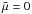 \hbox{$\tilde{\mu}=0$}