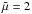 \hbox{$\tilde{\mu}=2$}