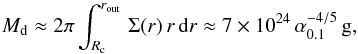 \begin{equation} M_{\rm d} \approx 2\pi \int_{R_{\rm c}}^{r_{\rm out}}\,\Sigma(r)\,r\,{\rm d}r \approx 7\times 10^{24}\,\alpha_{0.1}^{-4/5}\,{\rm g}, \end{equation}