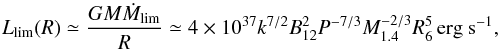 \begin{equation} L_{\rm lim}(R) \simeq \frac{GM\dot{M}_{\rm lim}}{R} \simeq 4 \times 10^{37} k^{7/2} B_{12}^2 P^{-7/3} M_{1.4}^{-2/3} R_6^5 \,{\rm erg~s^{-1}} ,\label{eq1} \end{equation}