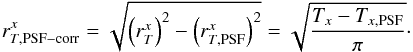 \begin{equation} r_{T,\mathrm{PSF-corr}}^{x} = \sqrt{ \left(r_{T}^{x}\right)^2 - \left(r_{T,\mathrm{PSF}}^{x}\right)^2 } = \sqrt{\frac{T_x - T_{x,\mathrm{PSF}}}{\pi}}\cdot \label{eq:rT_definition} \end{equation}