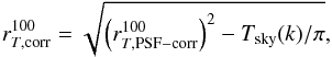 \begin{equation} r_{T,\mathrm{corr}}^{100} = \sqrt{ \left(r_{T,\mathrm{PSF-corr}}^{100}\right)^2 - T_\mathrm{sky}(k)/\pi }, \label{eq:rTskycorr_definition} \end{equation}