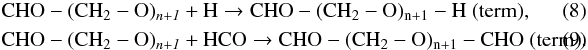 \begin{eqnarray} && \rm CHO-(CH_2-O)_{\it n+1}+ H \rightarrow CHO-(CH_2-O)_{n+1}-H~(term), \\ && \rm CHO-(CH_2-O)_{\it n+1}+ HCO \rightarrow CHO-(CH_2-O)_{n+1}-CHO~(term). \end{eqnarray}