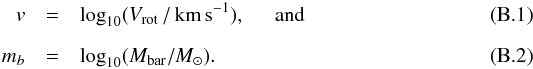\appendix \setcounter{section}{2} \begin{eqnarray} v & = &\log_{10}(V_\mathrm{rot} \, / \, \mathrm{km}\, \mathrm{s}^{-1}), \;\;\;\;\; \mathrm{and} \label{eqn:log_vrot} \\[2mm] m_b & = & \log_{10}(M_\mathrm{bar} / M_\odot) . \label{eqn:log_mbar} \end{eqnarray}