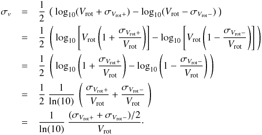 \appendix \setcounter{section}{2} \begin{eqnarray} \sigma_v & = & \frac{1}{2} \: \left( \:\log_{10}(V_\mathrm{rot} + \sigma_{V_\mathrm{rot}+}) - \log_{10}(V_\mathrm{rot} - \sigma_{V_\mathrm{rot}-}) \:\right) \nonumber \\ & = & \frac{1}{2} \: \left(\:\log_{10}\left[V_\mathrm{rot} \left(1 + \frac{\sigma_{V_\mathrm{rot}+}}{V_\mathrm{rot}}\right)\right] - \log_{10}\left[V_\mathrm{rot}\left(1 - \frac{\sigma_{V_\mathrm{rot}-}}{V_\mathrm{rot}}\right)\right] \:\right) \nonumber \\ & = & \frac{1}{2} \: \left(\:\log_{10}\left(1 + \frac{\sigma_{V_\mathrm{rot}+}}{V_\mathrm{rot}}\right) - \log_{10}\left(1 - \frac{\sigma_{V_\mathrm{rot}-}}{V_\mathrm{rot}}\right) \:\right) \nonumber \\ & = & \frac{1}{2} \: \frac{1}{\ln(10)} \: \left(\: \frac{\sigma_{V_\mathrm{rot}+}}{V_\mathrm{rot}} + \frac{\sigma_{V_\mathrm{rot}-}}{V_\mathrm{rot}} \:\right) \nonumber \\ & = & \frac{1}{\ln(10)} \: \frac{(\sigma_{V_\mathrm{rot}+} + \sigma_{V_\mathrm{rot}-})/2}{V_\mathrm{rot}} \cdot \label{eqn:log_vel_err_symm_simplified} \end{eqnarray}