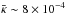 \hbox{$\bar{\kappa}\sim 8 \times 10^{-4}$}