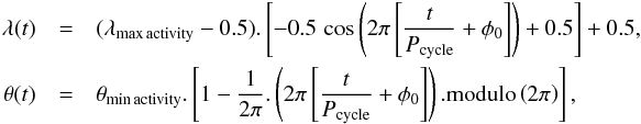 \begin{eqnarray} \label{eq:2-1-2-2} \lambda(t) &=& (\lambda_{\mathrm{max\,activity}}-0.5).\left[-0.5\,\cos\left(2\pi\left[\frac{t}{P_{\mathrm{cycle}}}+\phi_0\right]\right)+0.5\right] + 0.5, \nonumber \\ \theta(t) &=& \theta_{\mathrm{min\,activity}}.\left[1-\frac{1}{2\pi}.\left(2\pi\left[\frac{t}{P_{\mathrm{cycle}}}+\phi_0\right]\right).\mathrm{modulo}\left(2\pi\right)\right], \end{eqnarray}