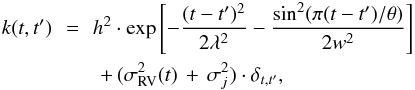 \begin{eqnarray} k(t, t^{\prime}) \!\!&=&\!\! h^2\cdot\exp\left[-\frac{(t-t^{\prime})^2}{2\lambda^2} - \frac{\sin^{2}(\pi(t-t^{\prime})/\theta)}{2w^2}\right] \nonumber \\ &&+\, (\sigma^{2}_{\rm RV}(t)\,+\,\sigma_{j}^{2})\cdot\delta_{t, t^{\prime}}, \label{eq:eqgpkernel} \end{eqnarray}